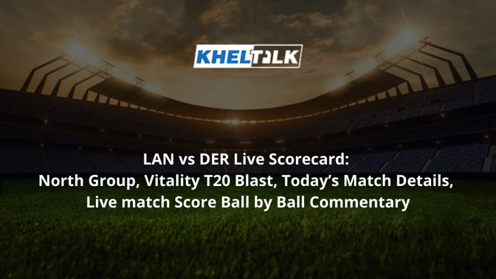 LAN vs DER Live Scorecard North Group, Vitality T20 Blast, Today’s